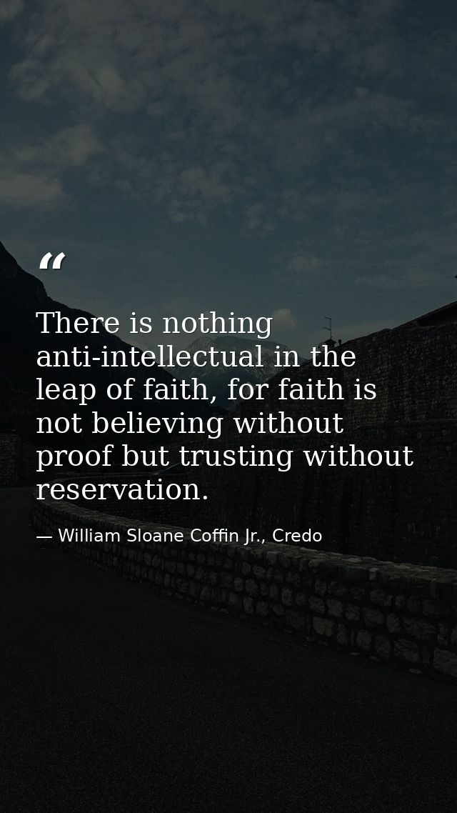 There is nothing anti-intellectual in the leap of faith, for faith is not believing without proof but trusting without r — William Sloane Coffin Jr., Credo