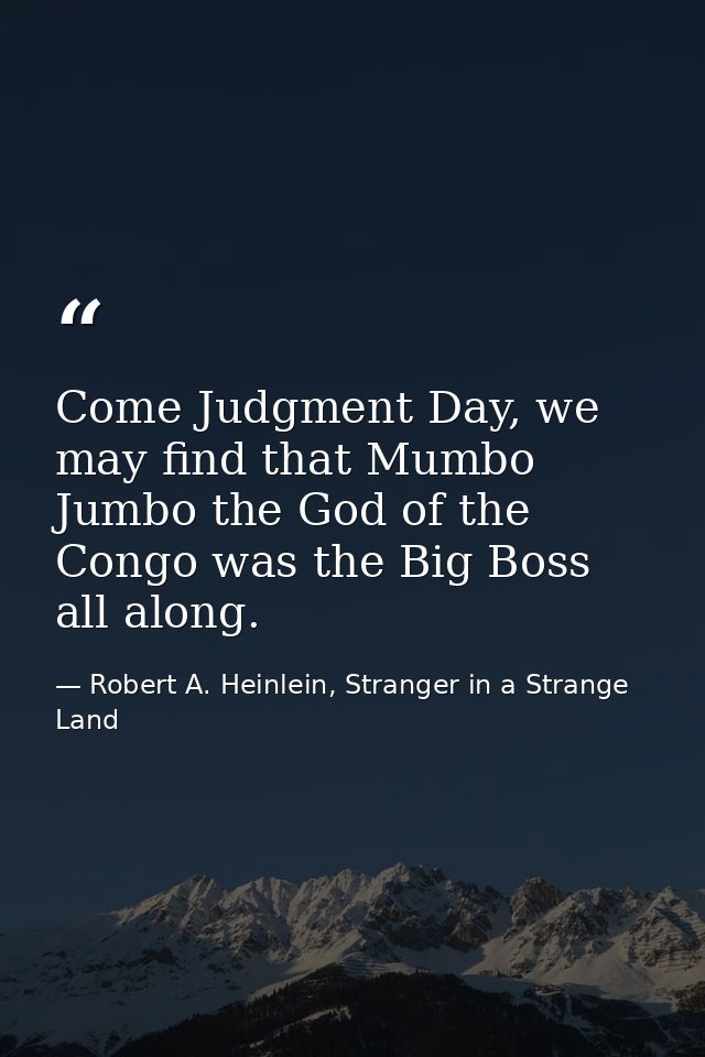 Come Judgment Day, we may find that Mumbo Jumbo the God of the Congo was the Big Boss all along. — Robert A. Heinlein, Stranger in a Strange Land