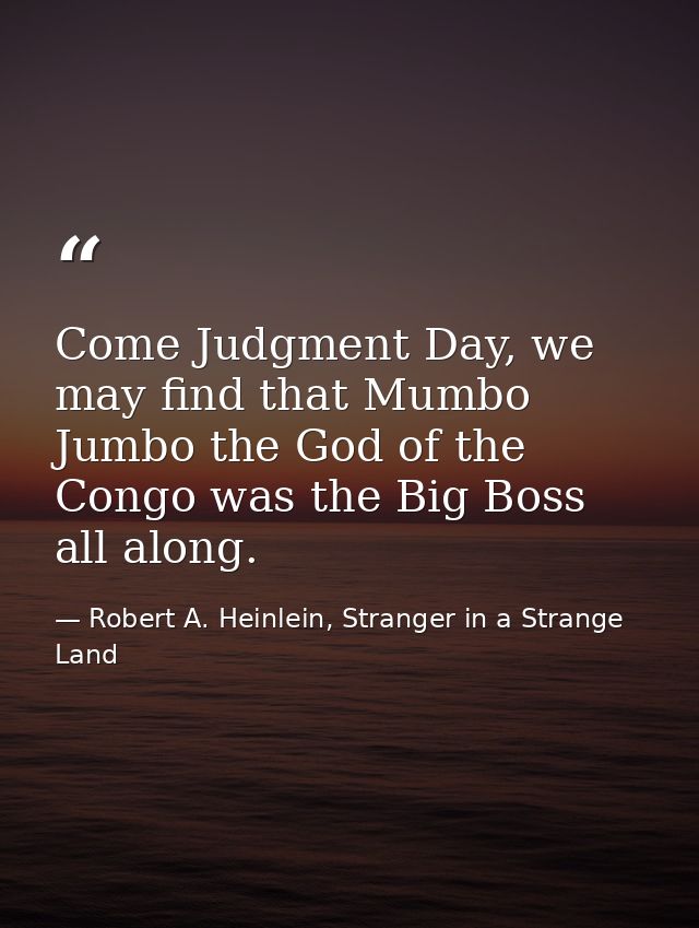 Come Judgment Day, we may find that Mumbo Jumbo the God of the Congo was the Big Boss all along. — Robert A. Heinlein, Stranger in a Strange Land
