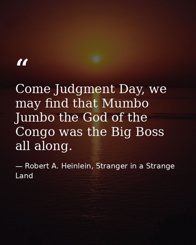 Come Judgment Day, we may find that Mumbo Jumbo the God of the Congo was the Big Boss all along. — Robert A. Heinlein, Stranger in a Strange Land