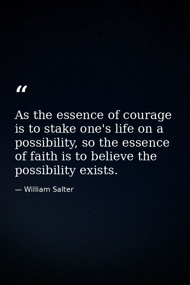As the essence of courage is to stake one's life on a possibility, so the essence of faith is to believe the possibility — William Salter