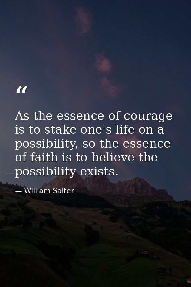 As the essence of courage is to stake one's life on a possibility, so the essence of faith is to believe the possibility — William Salter