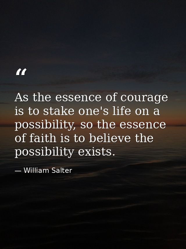 As the essence of courage is to stake one's life on a possibility, so the essence of faith is to believe the possibility — William Salter