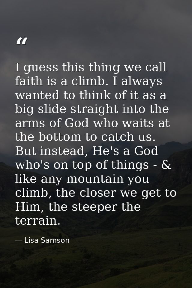 I guess this thing we call faith is a climb. I always wanted to think of it as a big slide straight into the arms of God — Lisa Samson