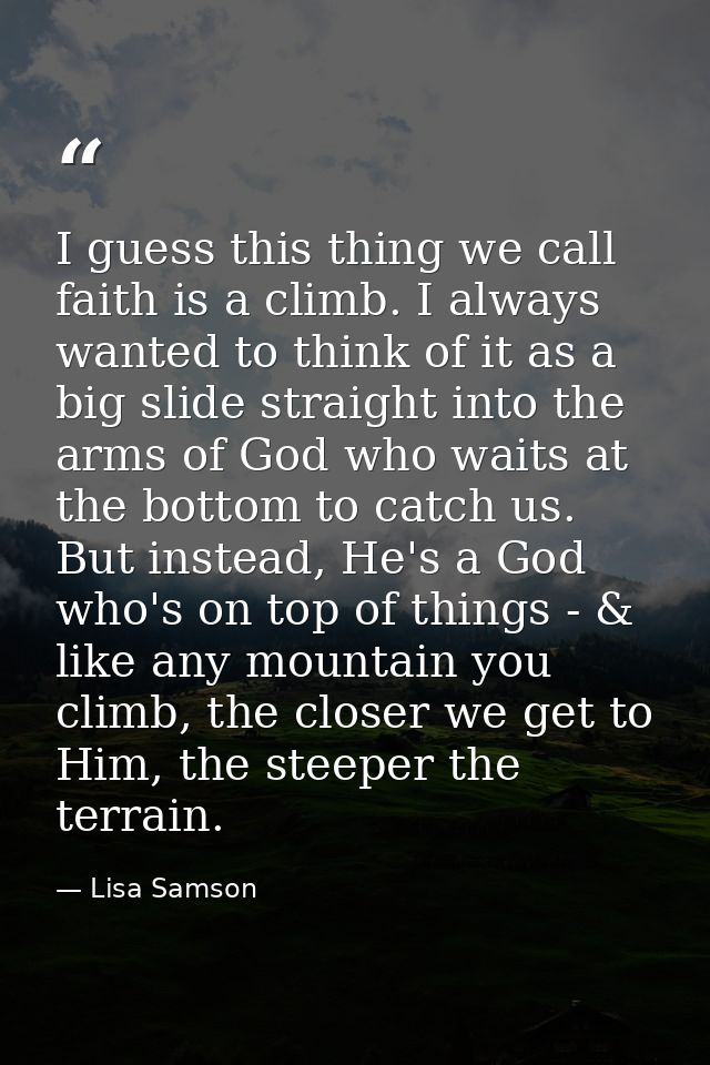 I guess this thing we call faith is a climb. I always wanted to think of it as a big slide straight into the arms of God — Lisa Samson