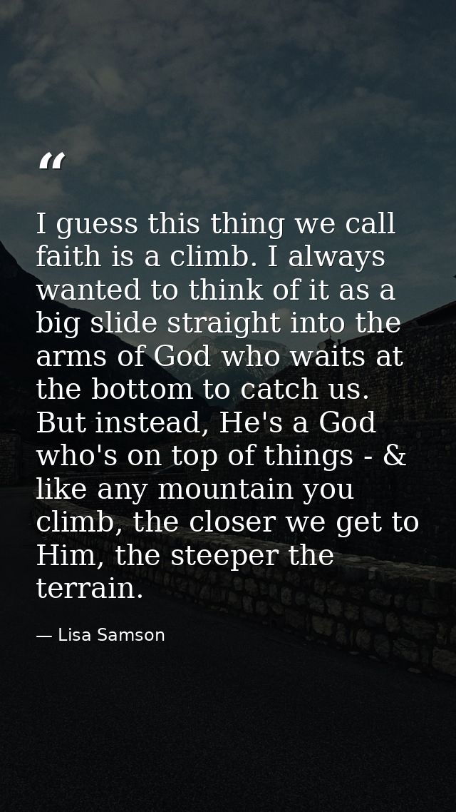 I guess this thing we call faith is a climb. I always wanted to think of it as a big slide straight into the arms of God — Lisa Samson