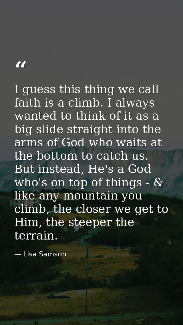 I guess this thing we call faith is a climb. I always wanted to think of it as a big slide straight into the arms of God — Lisa Samson