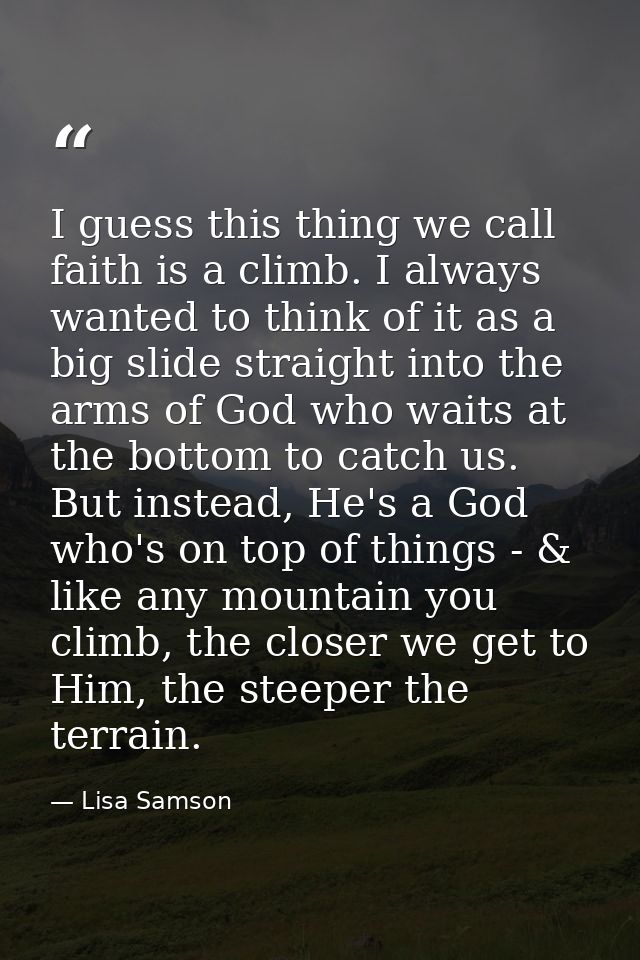 I guess this thing we call faith is a climb. I always wanted to think of it as a big slide straight into the arms of God — Lisa Samson