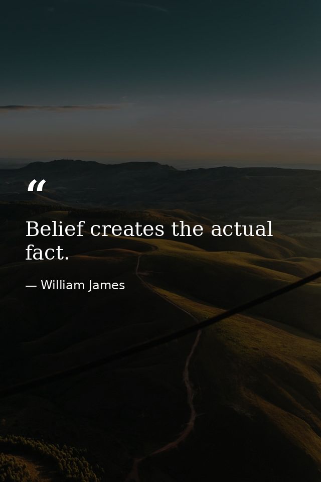 Belief creates the actual fact. — William James