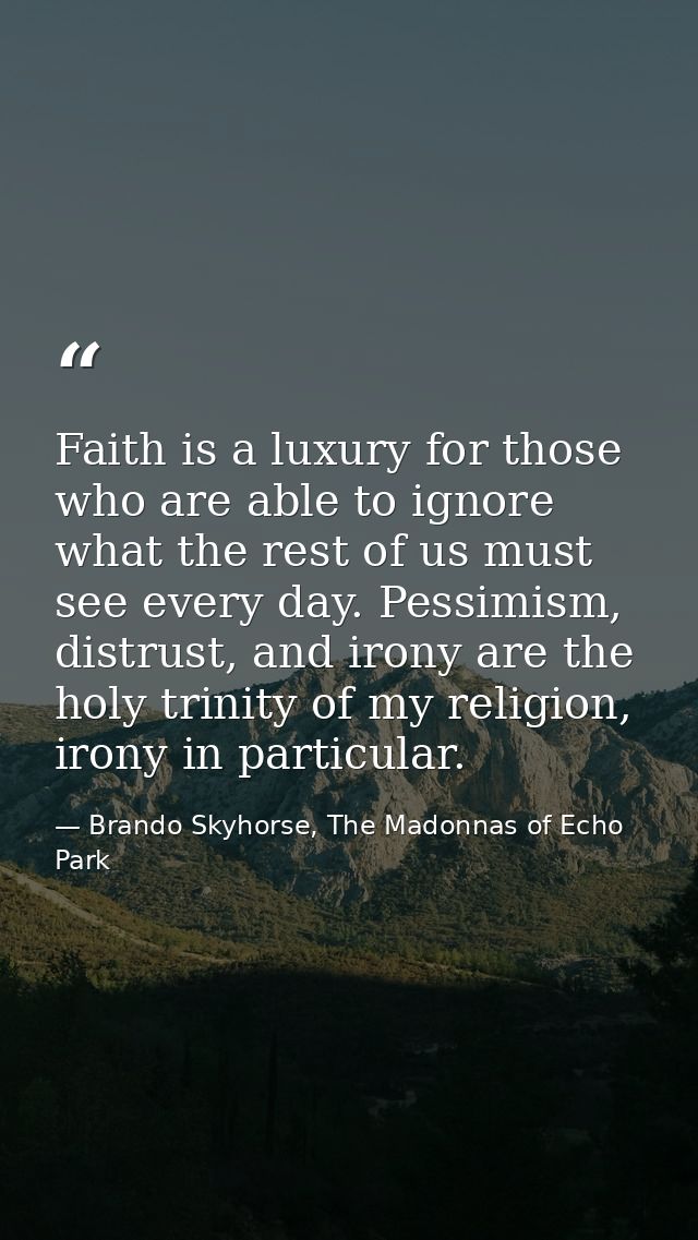 Faith is a luxury for those who are able to ignore what the rest of us must see every day. Pessimism, distrust, and iron — Brando Skyhorse, The Madonnas of Echo Park