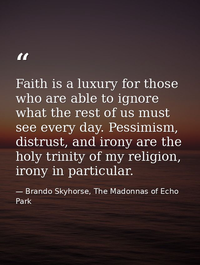 Faith is a luxury for those who are able to ignore what the rest of us must see every day. Pessimism, distrust, and iron — Brando Skyhorse, The Madonnas of Echo Park