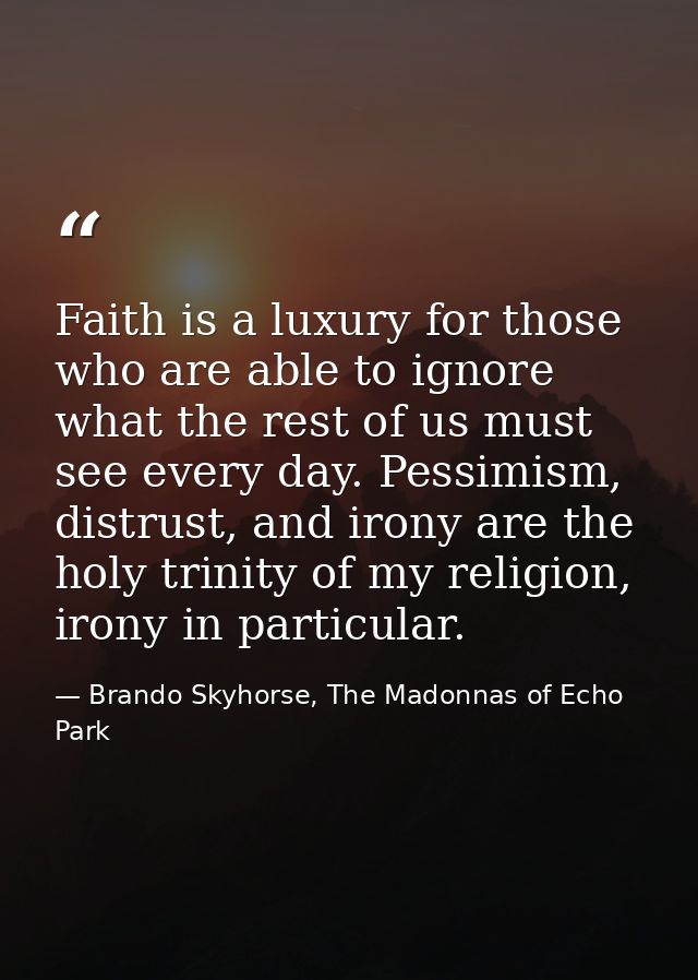 Faith is a luxury for those who are able to ignore what the rest of us must see every day. Pessimism, distrust, and iron — Brando Skyhorse, The Madonnas of Echo Park
