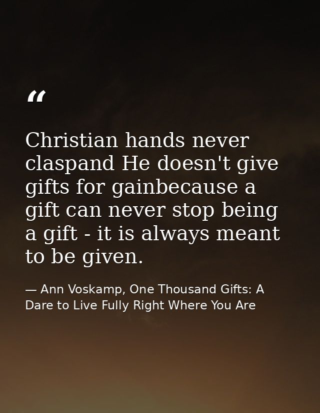Christian hands never claspand He doesn't give gifts for gainbecause a gift can never stop being a gift - it is always m — Ann Voskamp, One Thousand Gifts: A Dare to Live Fully Right Where You Are