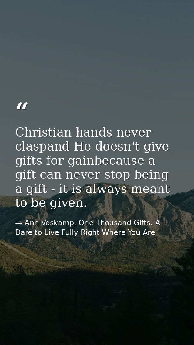 Christian hands never claspand He doesn't give gifts for gainbecause a gift can never stop being a gift - it is always m — Ann Voskamp, One Thousand Gifts: A Dare to Live Fully Right Where You Are