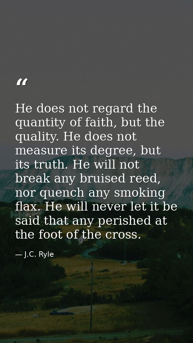 He does not regard the quantity of faith, but the quality. He does not measure its degree, but its truth. He will not br — J.C. Ryle