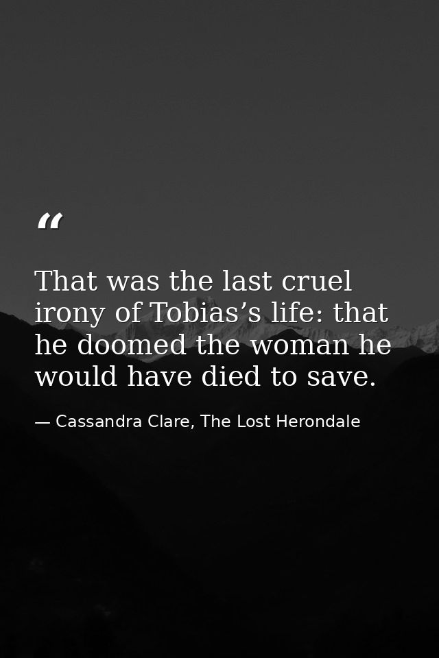 That was the last cruel irony of Tobias’s life: that he doomed the woman he would have died to save. — Cassandra Clare, The Lost Herondale