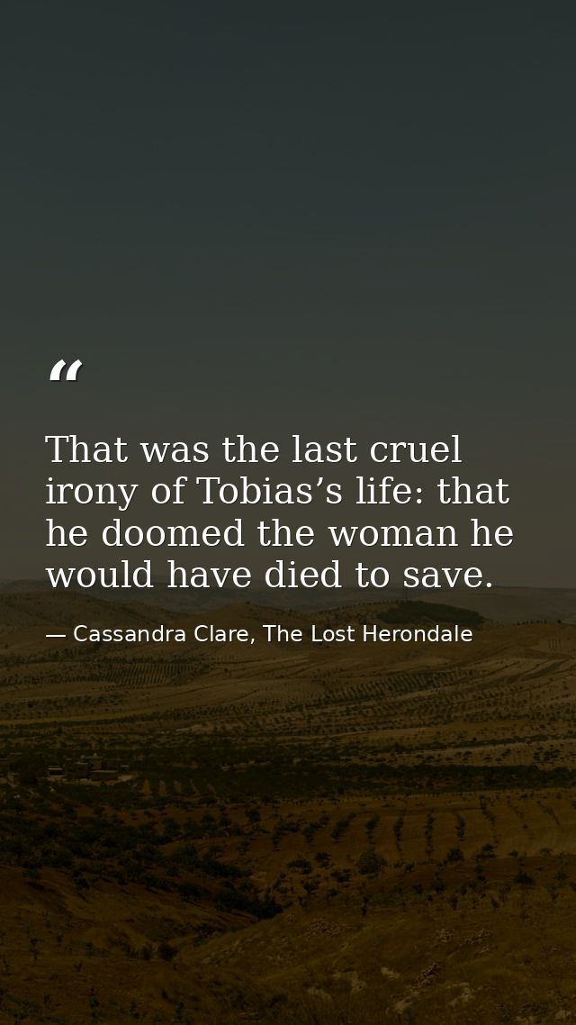 That was the last cruel irony of Tobias’s life: that he doomed the woman he would have died to save. — Cassandra Clare, The Lost Herondale
