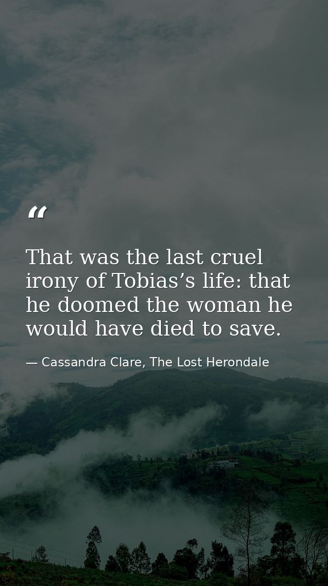 That was the last cruel irony of Tobias’s life: that he doomed the woman he would have died to save. — Cassandra Clare, The Lost Herondale