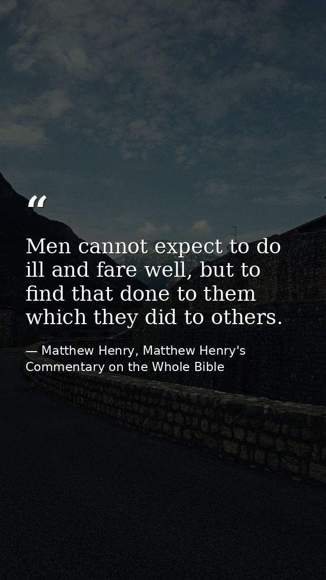 Men cannot expect to do ill and fare well, but to find that done to them which they did to others. — Matthew Henry, Matthew Henry's Commentary on the Whole Bible