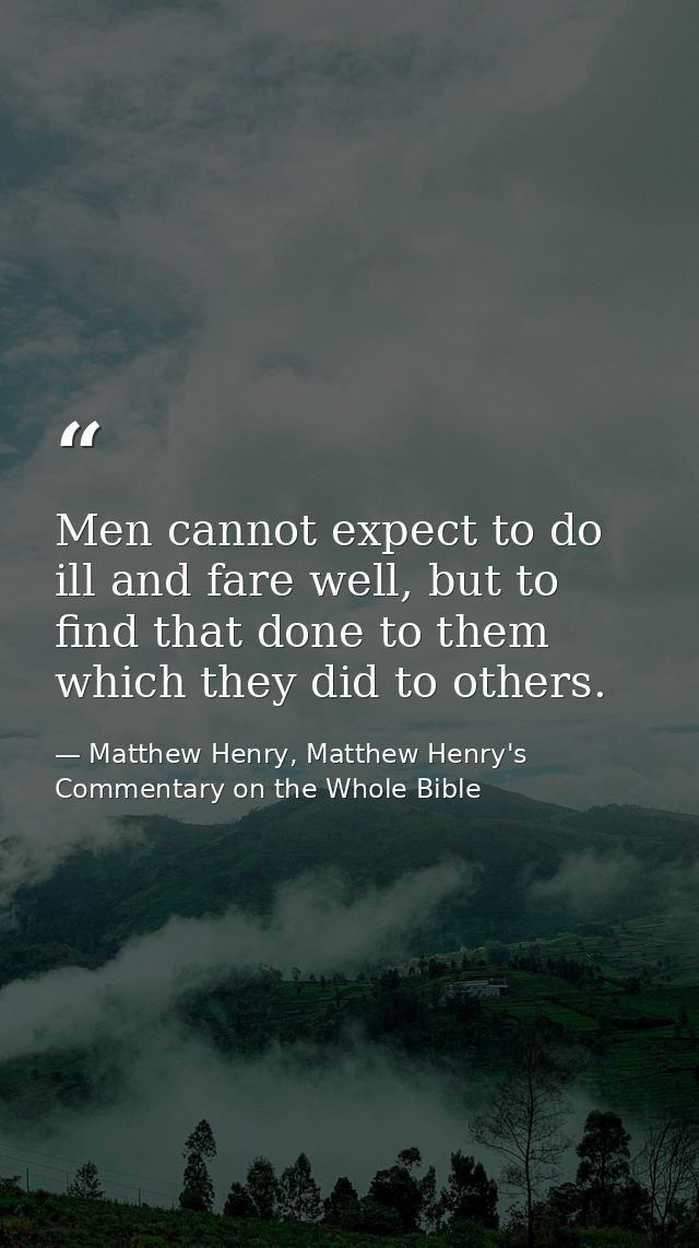 Men cannot expect to do ill and fare well, but to find that done to them which they did to others. — Matthew Henry, Matthew Henry's Commentary on the Whole Bible