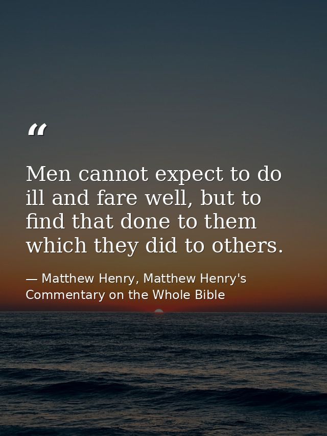 Men cannot expect to do ill and fare well, but to find that done to them which they did to others. — Matthew Henry, Matthew Henry's Commentary on the Whole Bible