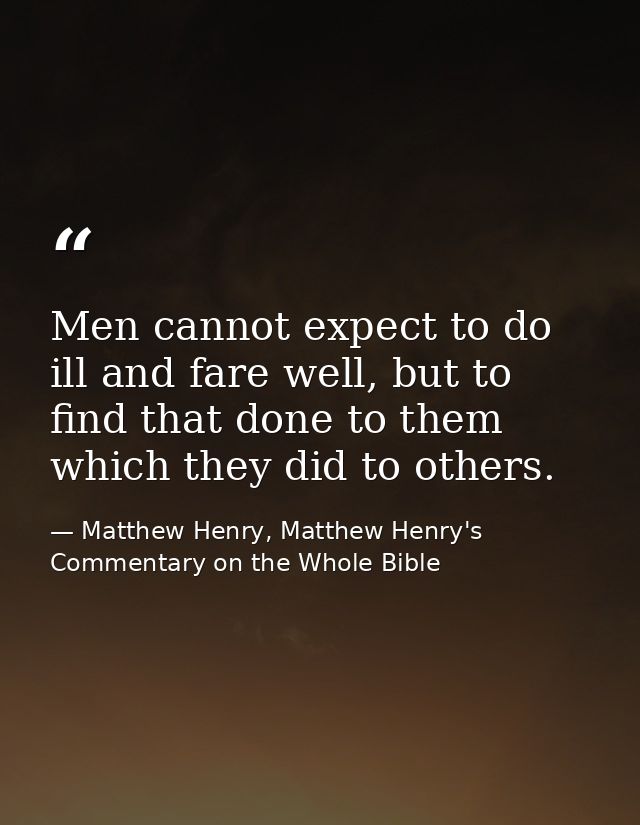 Men cannot expect to do ill and fare well, but to find that done to them which they did to others. — Matthew Henry, Matthew Henry's Commentary on the Whole Bible