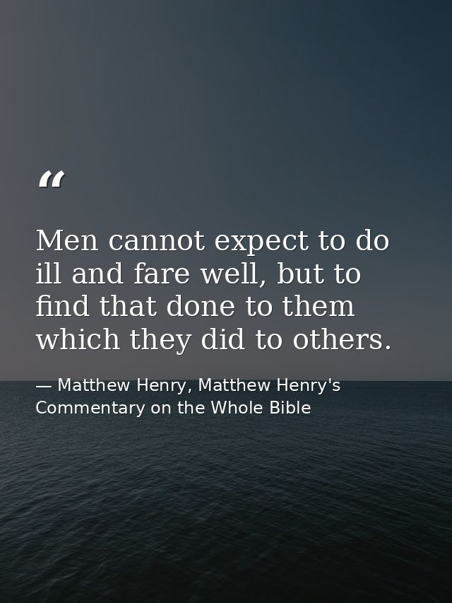 Men cannot expect to do ill and fare well, but to find that done to them which they did to others. — Matthew Henry, Matthew Henry's Commentary on the Whole Bible