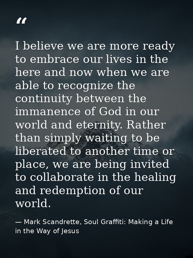 I believe we are more ready to embrace our lives in the here and now when we are able to recognize the continuity betwee — Mark Scandrette, Soul Graffiti: Making a Life in the Way of Jesus
