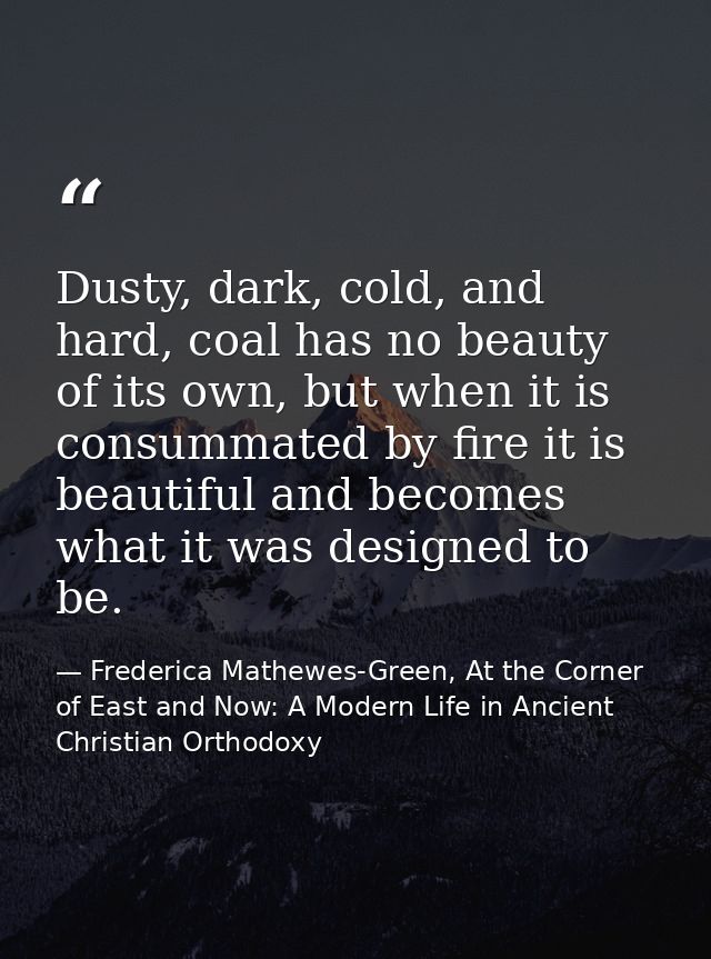 Dusty, dark, cold, and hard, coal has no beauty of its own, but when it is consummated by fire it is beautiful and becom — Frederica Mathewes-Green, At the Corner of East and Now: A Modern Life in Ancient Christian Orthodoxy
