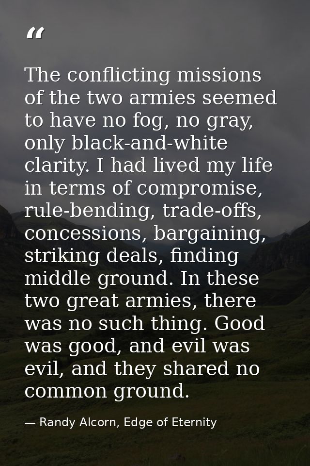 The conflicting missions of the two armies seemed to have no fog, no gray, only black-and-white clarity. I had lived my  — Randy Alcorn, Edge of Eternity