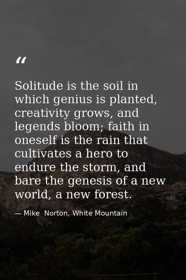 Solitude is the soil in which genius is planted, creativity grows, and legends bloom; faith in oneself is the rain that  — Mike  Norton, White Mountain