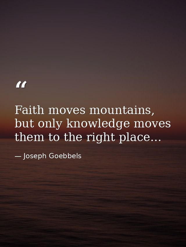 Faith moves mountains, but only knowledge moves them to the right place... — Joseph Goebbels