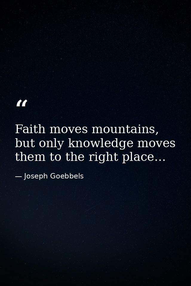 Faith moves mountains, but only knowledge moves them to the right place... — Joseph Goebbels