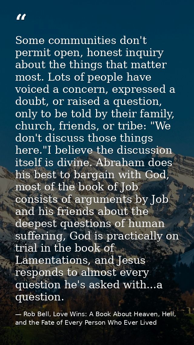 Some communities don't permit open, honest inquiry about the things that matter most. Lots of people have voiced a conce — Rob Bell, Love Wins: A Book About Heaven, Hell, and the Fate of Every Person Who Ever Lived