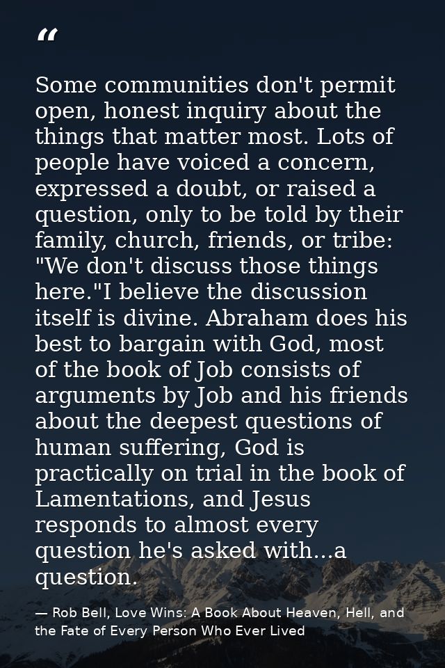 Some communities don't permit open, honest inquiry about the things that matter most. Lots of people have voiced a conce — Rob Bell, Love Wins: A Book About Heaven, Hell, and the Fate of Every Person Who Ever Lived
