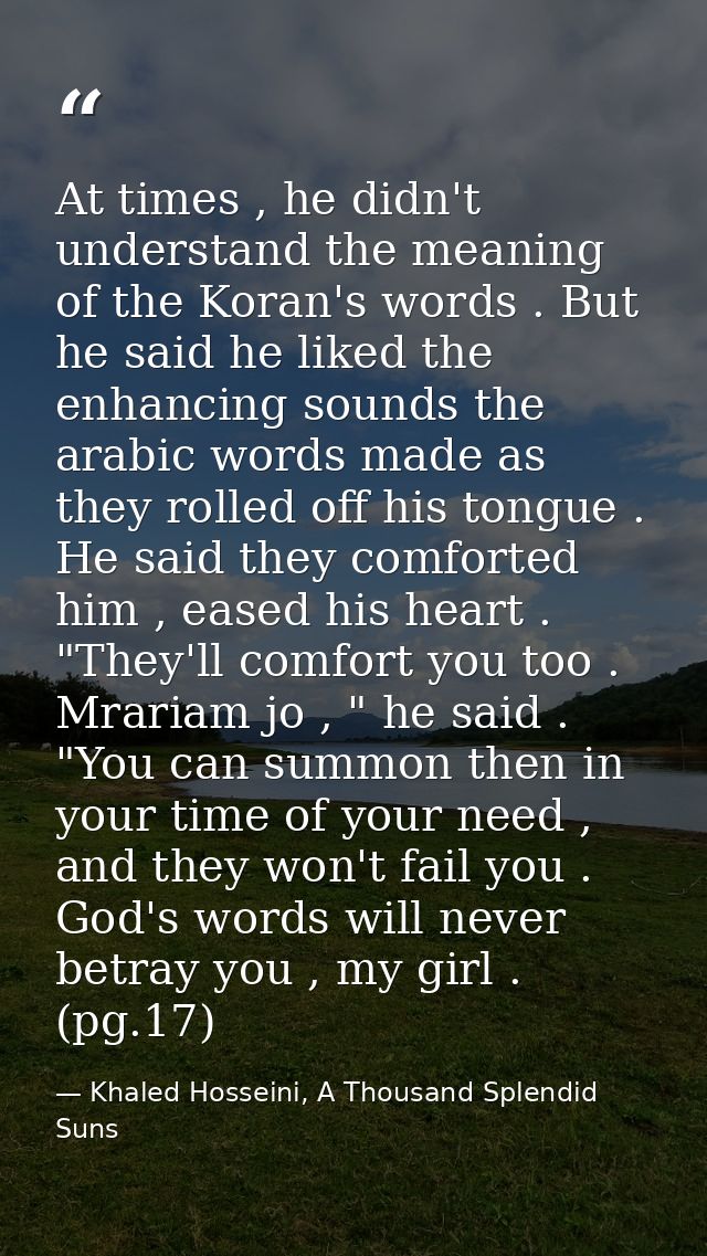At times , he didn't understand the meaning of the Koran's words . But he said he liked the enhancing sounds the arabic  — Khaled Hosseini, A Thousand Splendid Suns