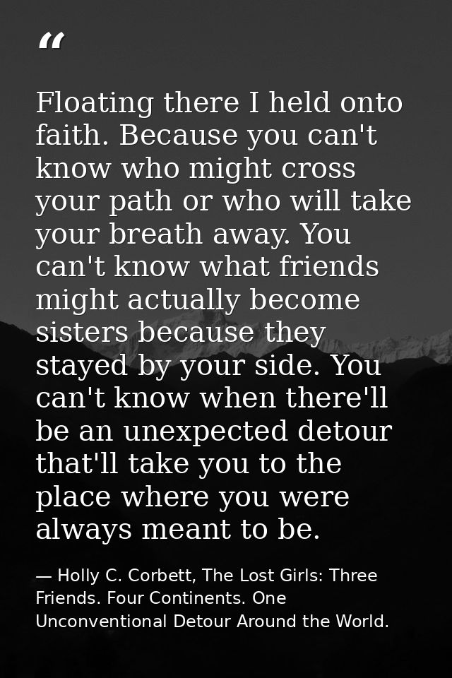 Floating there I held onto faith. Because you can't know who might cross your path or who will take your breath away. Yo — Holly C. Corbett, The Lost Girls: Three Friends. Four Continents. One Unconventional Detour Around the World.