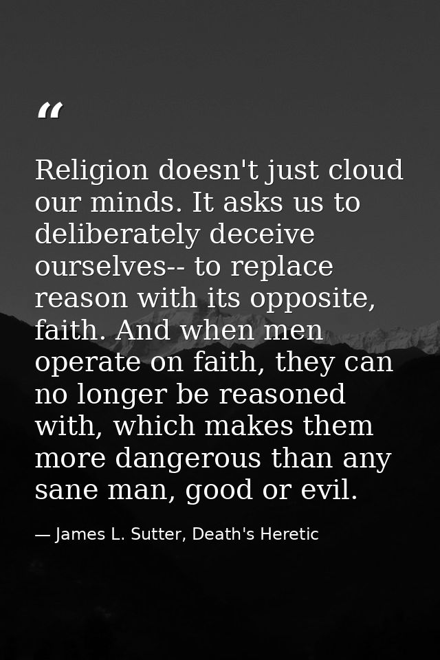 Religion doesn't just cloud our minds. It asks us to deliberately deceive ourselves-- to replace reason with its opposit — James L. Sutter, Death's Heretic