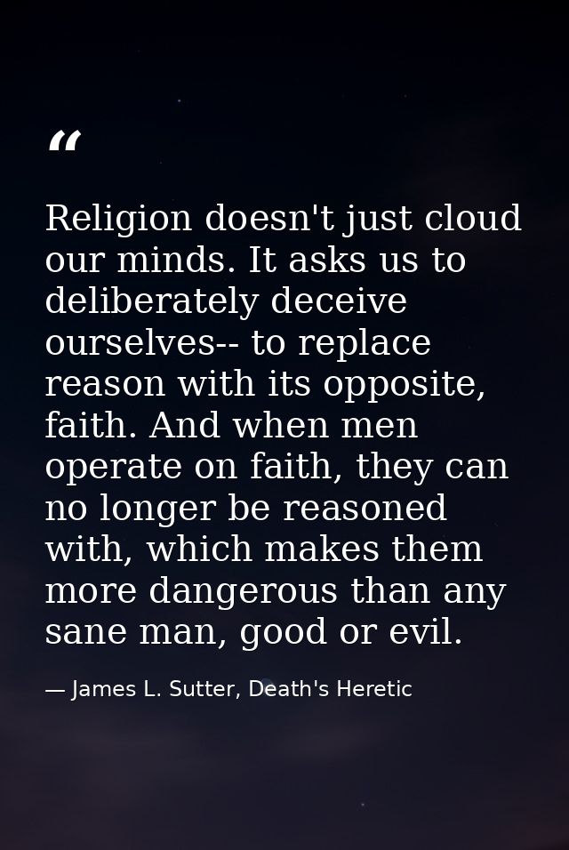 Religion doesn't just cloud our minds. It asks us to deliberately deceive ourselves-- to replace reason with its opposit — James L. Sutter, Death's Heretic