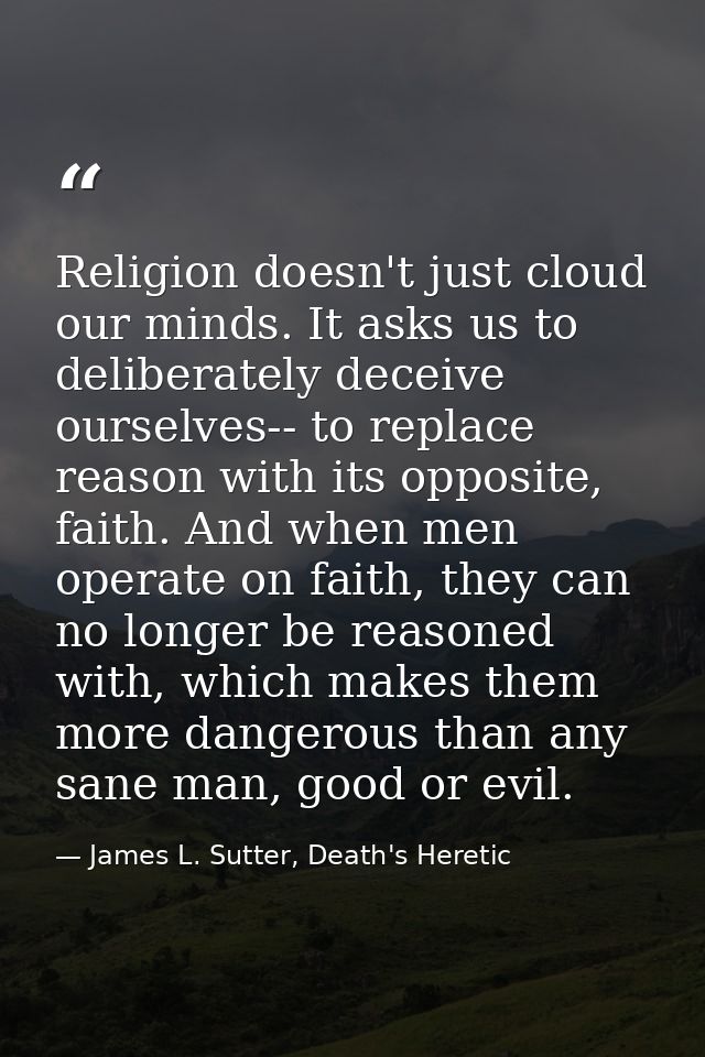 Religion doesn't just cloud our minds. It asks us to deliberately deceive ourselves-- to replace reason with its opposit — James L. Sutter, Death's Heretic