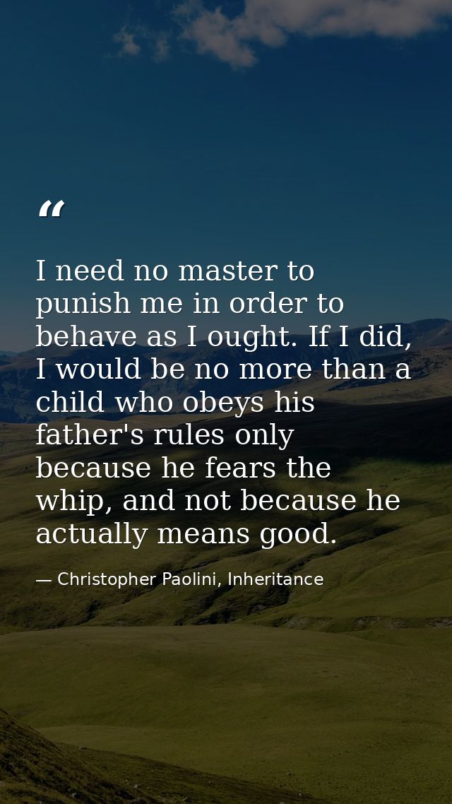I need no master to punish me in order to behave as I ought. If I did, I would be no more than a child who obeys his fat — Christopher Paolini, Inheritance