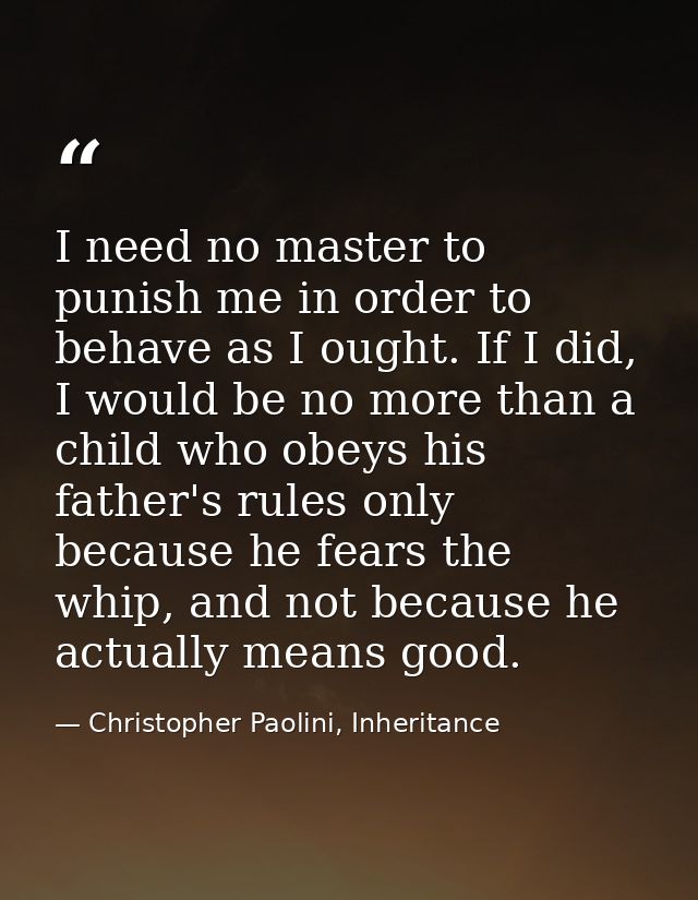 I need no master to punish me in order to behave as I ought. If I did, I would be no more than a child who obeys his fat — Christopher Paolini, Inheritance