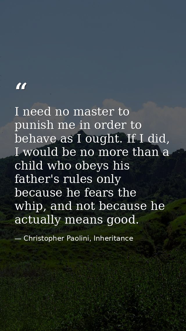 I need no master to punish me in order to behave as I ought. If I did, I would be no more than a child who obeys his fat — Christopher Paolini, Inheritance