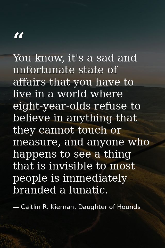 You know, it's a sad and unfortunate state of affairs that you have to live in a world where eight-year-olds refuse to b — Caitlín R. Kiernan, Daughter of Hounds
