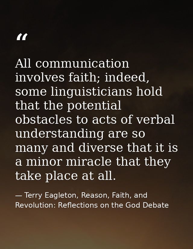 All communication involves faith; indeed, some linguisticians hold that the potential obstacles to acts of verbal unders — Terry Eagleton, Reason, Faith, and Revolution: Reflections on the God Debate
