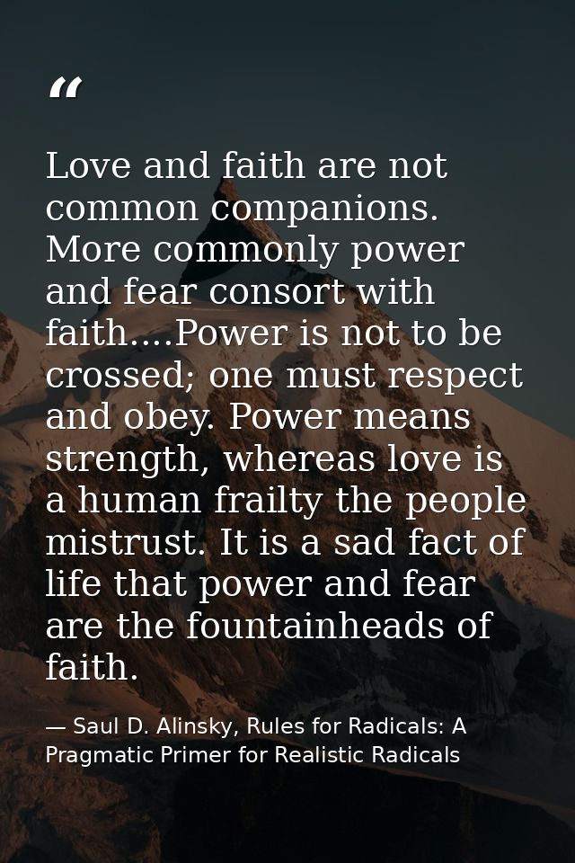 Love and faith are not common companions. More commonly power and fear consort with faith....Power is not to be crossed; — Saul D. Alinsky, Rules for Radicals: A Pragmatic Primer for Realistic Radicals