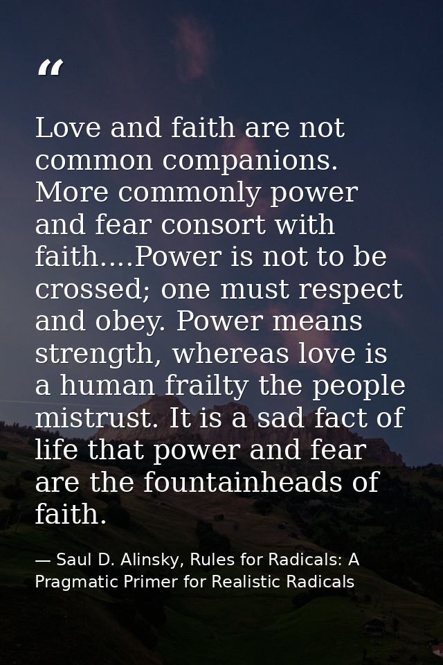 Love and faith are not common companions. More commonly power and fear consort with faith....Power is not to be crossed; — Saul D. Alinsky, Rules for Radicals: A Pragmatic Primer for Realistic Radicals