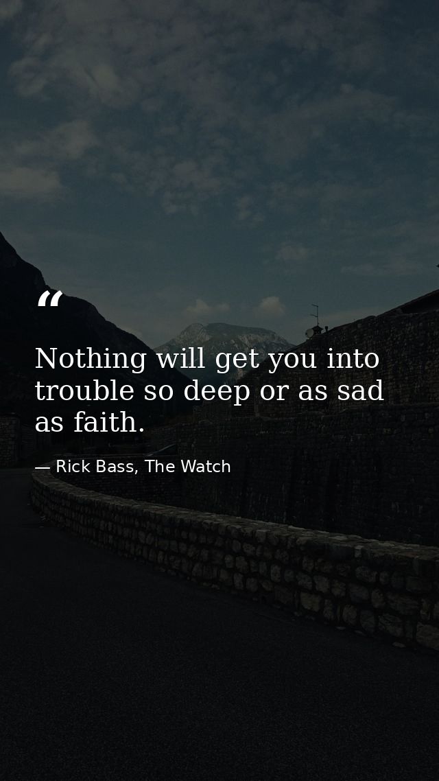 Nothing will get you into trouble so deep or as sad as faith. — Rick Bass, The Watch