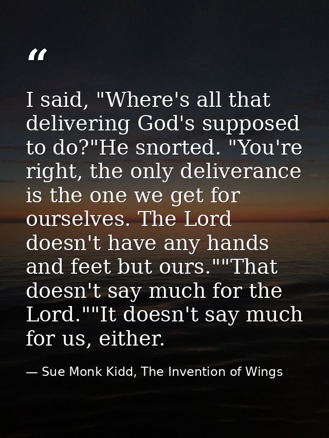 I said, "Where's all that delivering God's supposed to do?"He snorted. "You're right, the only deliverance is the one we — Sue Monk Kidd, The Invention of Wings