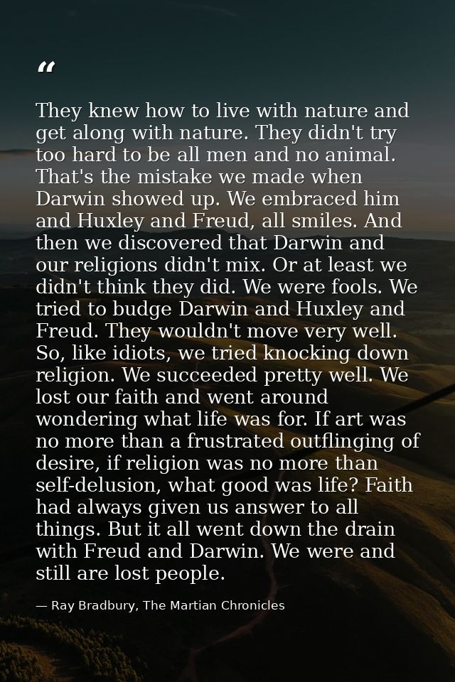 They knew how to live with nature and get along with nature. They didn't try too hard to be all men and no animal. That' — Ray Bradbury, The Martian Chronicles